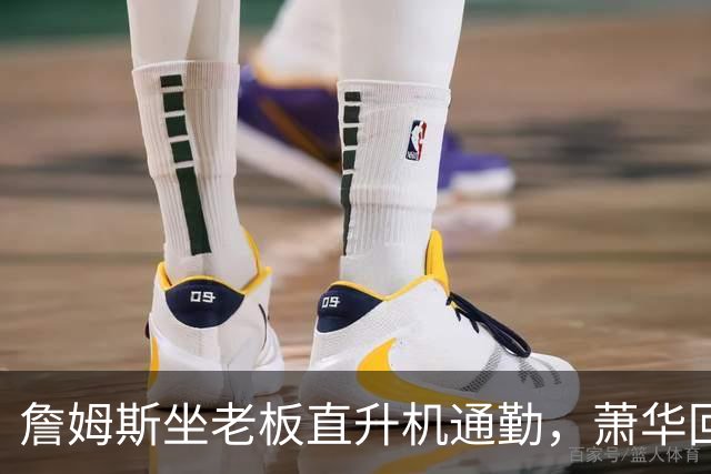 詹姆斯坐老板直升机通勤，萧华回应：完全没问题